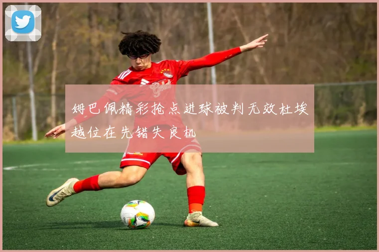 姆巴佩精彩抢点进球被判无效杜埃越位在先错失良机