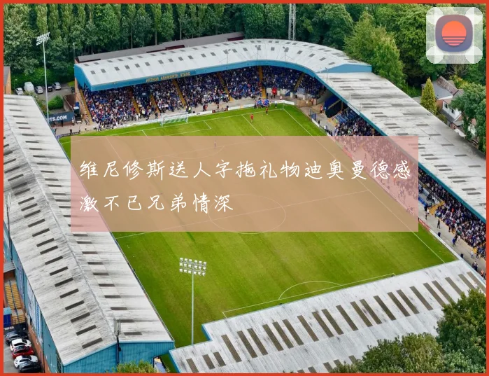 维尼修斯送人字拖礼物迪奥曼德感激不已兄弟情深