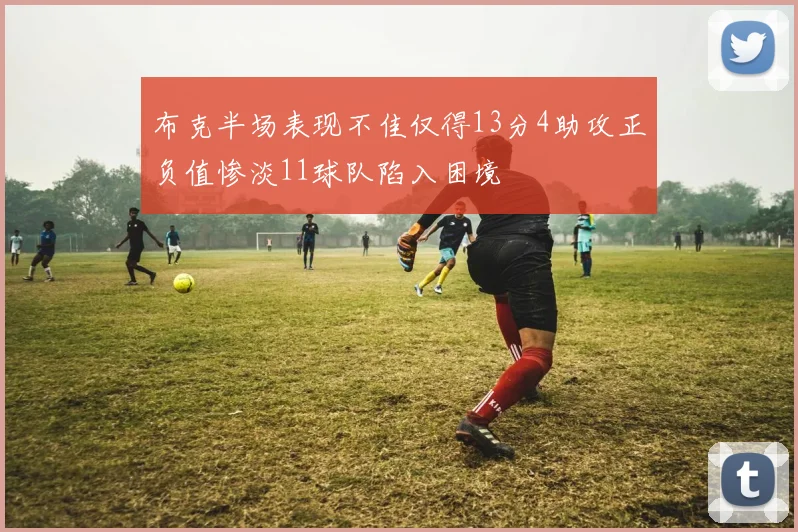 布克半场表现不佳仅得13分4助攻正负值惨淡11球队陷入困境