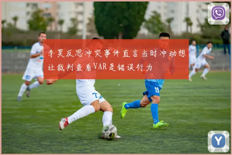 李昊反思冲突事件直言当时冲动想让裁判查看VAR是错误行为