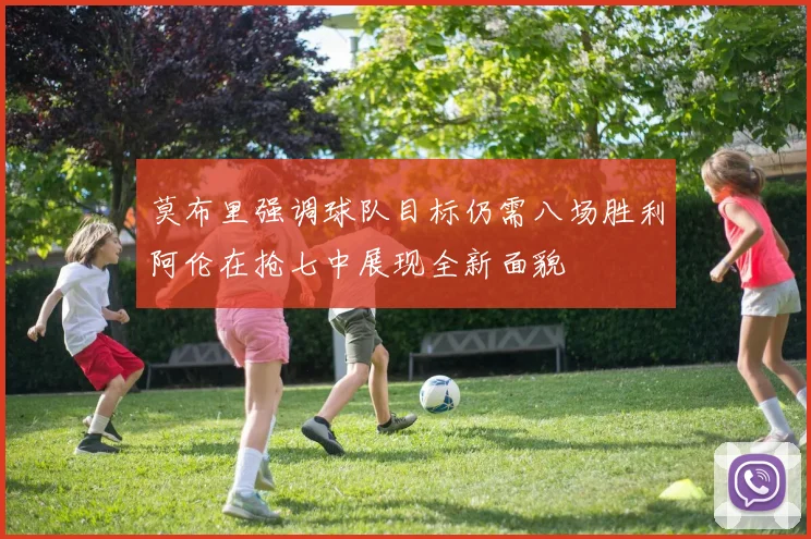 莫布里强调球队目标仍需八场胜利阿伦在抢七中展现全新面貌