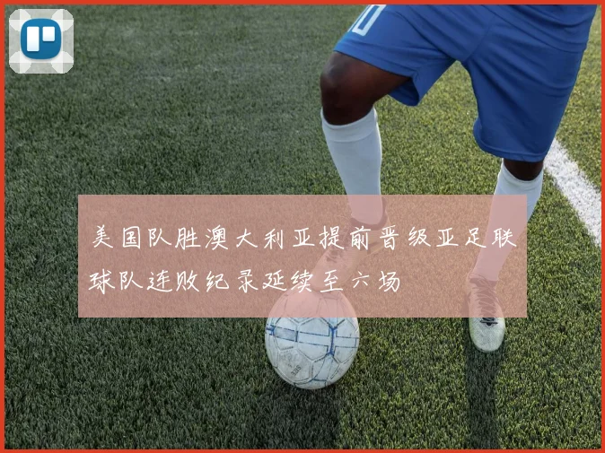 美国队胜澳大利亚提前晋级亚足联球队连败纪录延续至六场