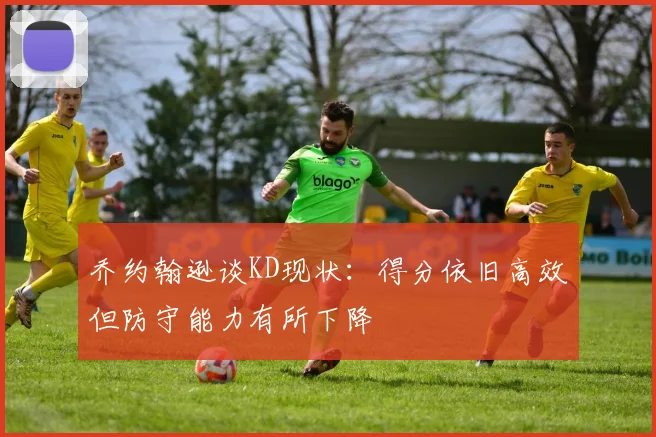 乔约翰逊谈KD现状：得分依旧高效但防守能力有所下降
