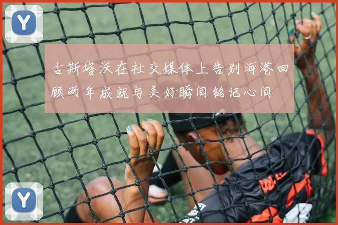 古斯塔沃在社交媒体上告别海港回顾两年成就与美好瞬间铭记心间