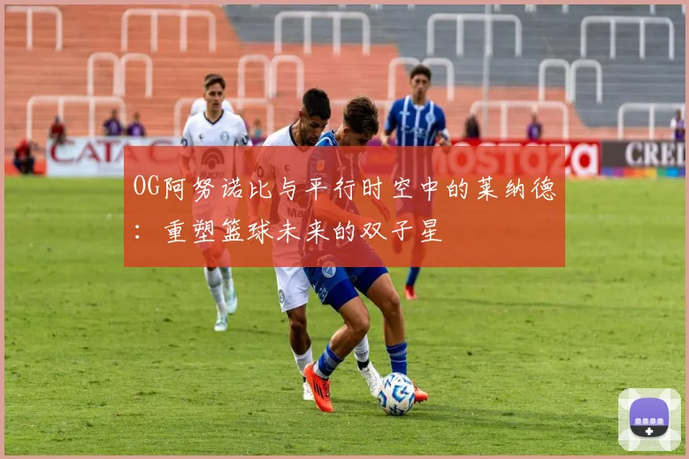 OG阿努诺比与平行时空中的莱纳德：重塑篮球未来的双子星