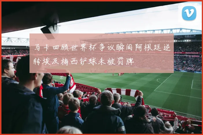 马卡回顾世界杯争议瞬间阿根廷逆转埃及梅西铲球未被罚牌