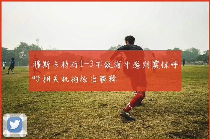 穆斯卡特对1-3不敌海牛感到震惊呼吁相关机构给出解释