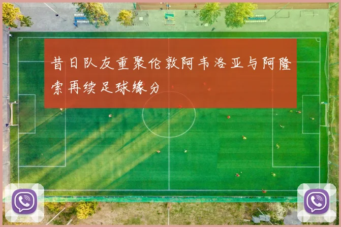 昔日队友重聚伦敦阿韦洛亚与阿隆索再续足球缘分
