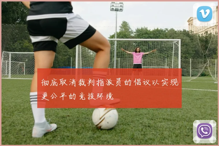 彻底取消裁判指派员的倡议以实现更公平的竞技环境