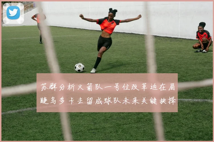 苏群分析火箭队一号位改革迫在眉睫乌多卡去留成球队未来关键抉择