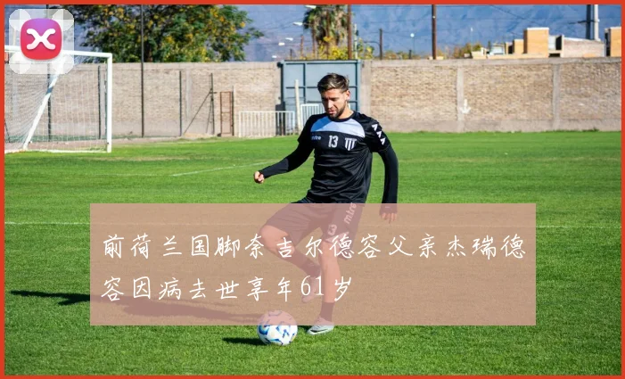前荷兰国脚奈吉尔德容父亲杰瑞德容因病去世享年61岁